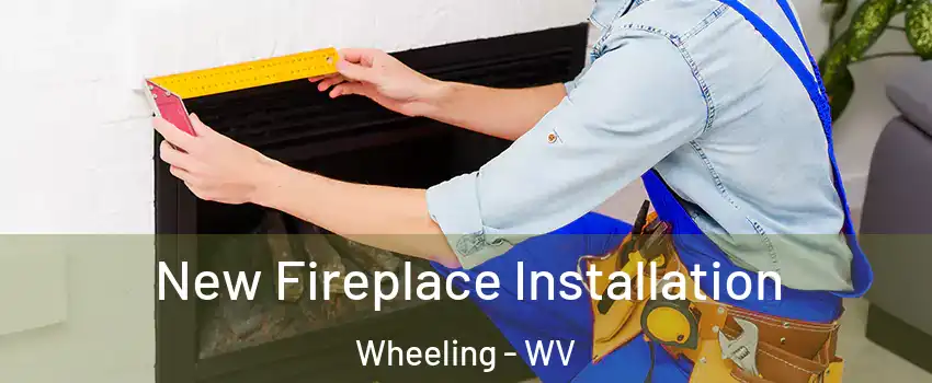  New Fireplace Installation Wheeling - WV