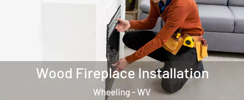  Wood Fireplace Installation Wheeling - WV
